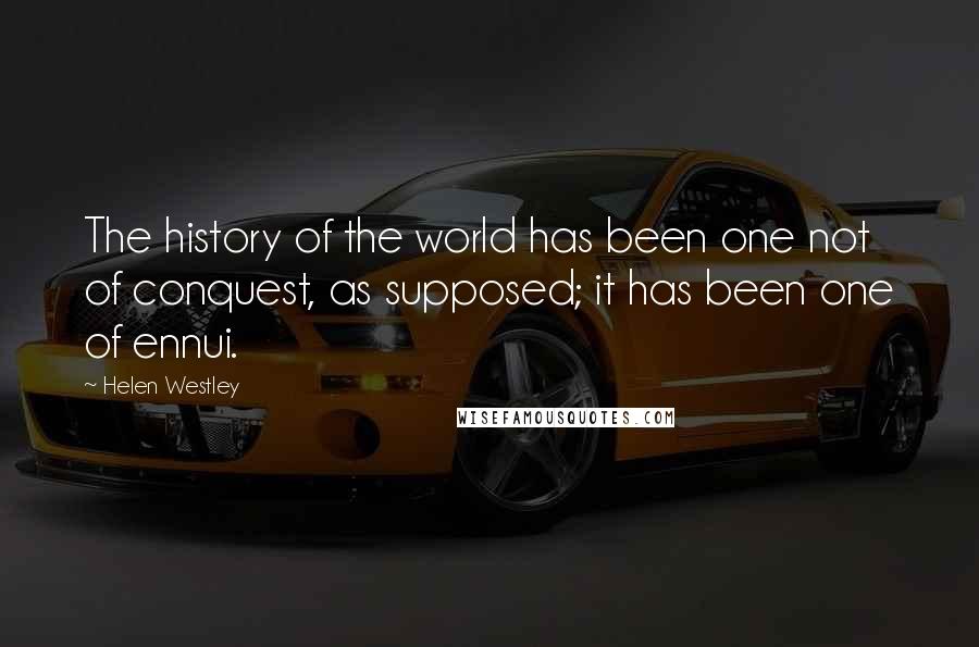 Helen Westley Quotes: The history of the world has been one not of conquest, as supposed; it has been one of ennui.