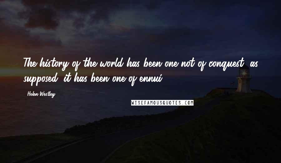 Helen Westley Quotes: The history of the world has been one not of conquest, as supposed; it has been one of ennui.