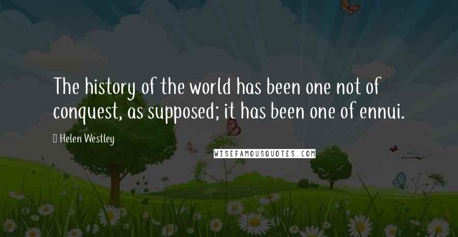 Helen Westley Quotes: The history of the world has been one not of conquest, as supposed; it has been one of ennui.