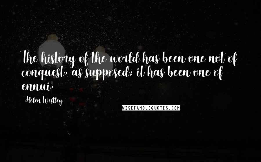 Helen Westley Quotes: The history of the world has been one not of conquest, as supposed; it has been one of ennui.