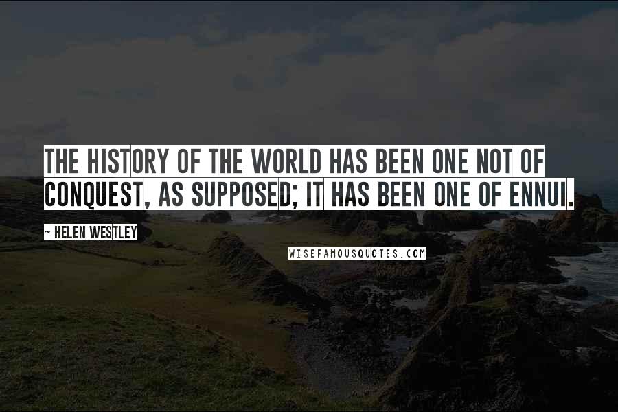 Helen Westley Quotes: The history of the world has been one not of conquest, as supposed; it has been one of ennui.