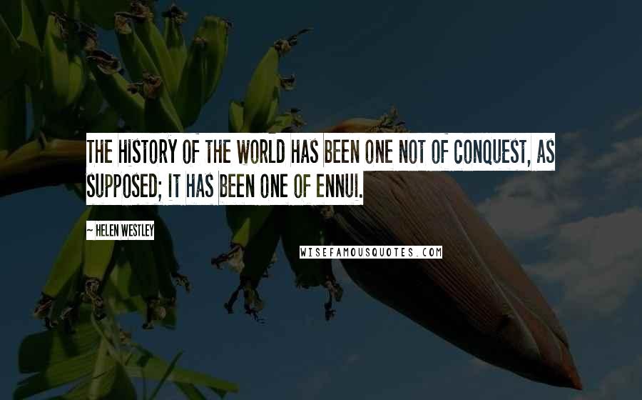 Helen Westley Quotes: The history of the world has been one not of conquest, as supposed; it has been one of ennui.