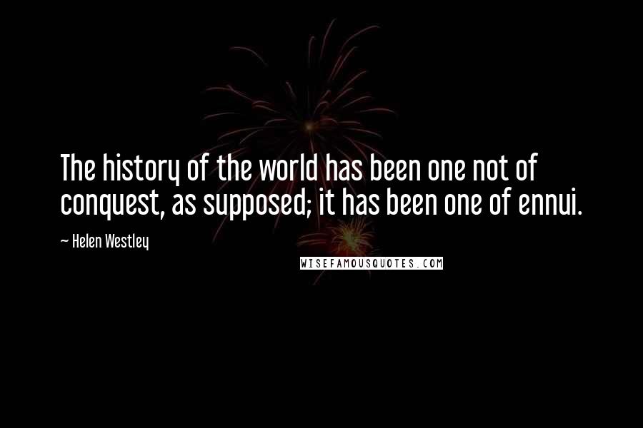 Helen Westley Quotes: The history of the world has been one not of conquest, as supposed; it has been one of ennui.