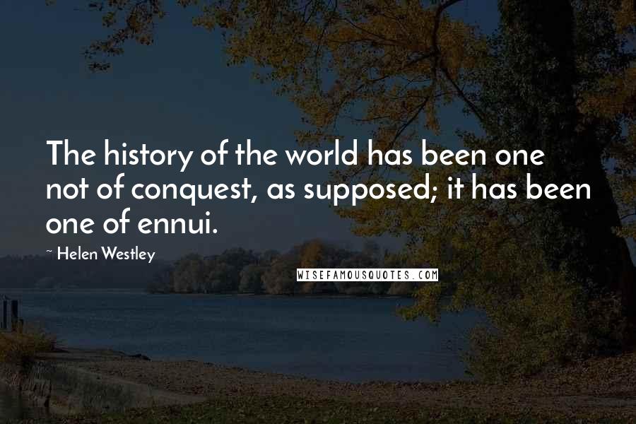 Helen Westley Quotes: The history of the world has been one not of conquest, as supposed; it has been one of ennui.