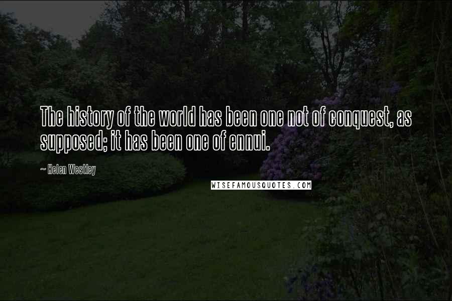 Helen Westley Quotes: The history of the world has been one not of conquest, as supposed; it has been one of ennui.