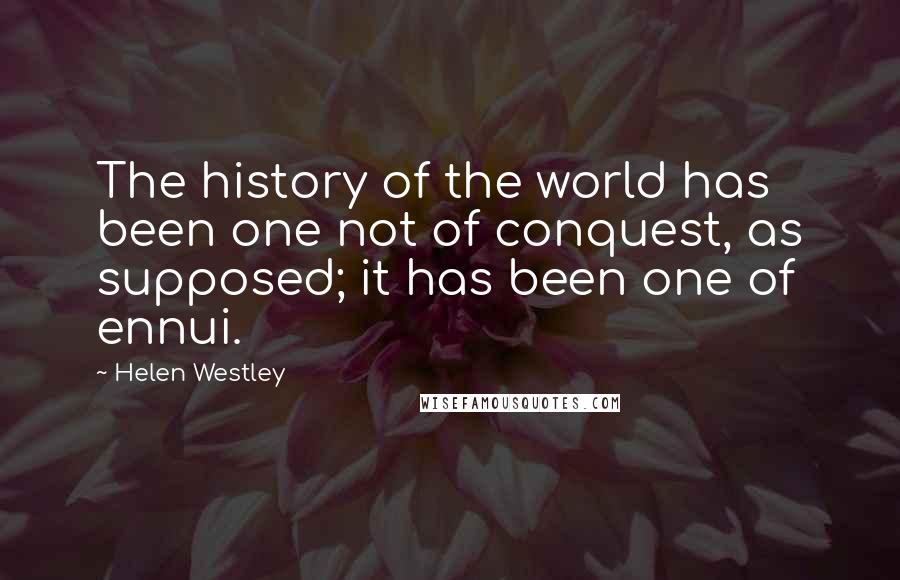 Helen Westley Quotes: The history of the world has been one not of conquest, as supposed; it has been one of ennui.