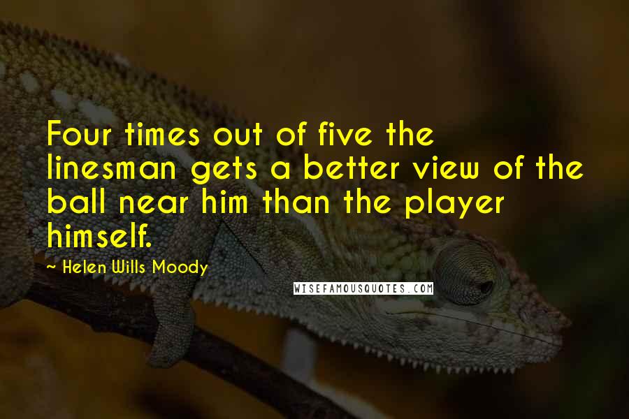 Helen Wills Moody Quotes: Four times out of five the linesman gets a better view of the ball near him than the player himself.