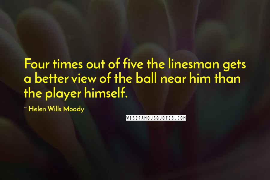 Helen Wills Moody Quotes: Four times out of five the linesman gets a better view of the ball near him than the player himself.