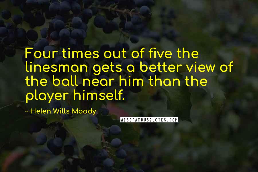 Helen Wills Moody Quotes: Four times out of five the linesman gets a better view of the ball near him than the player himself.