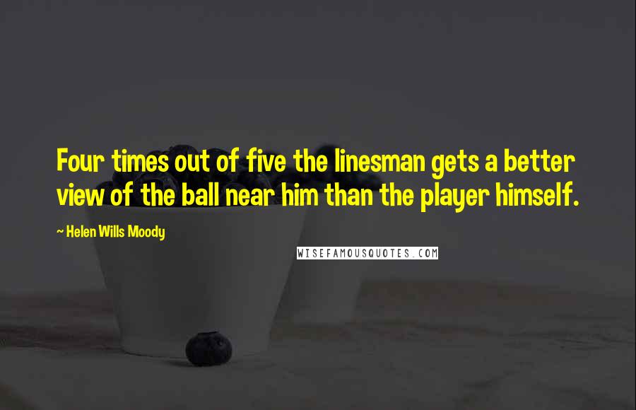 Helen Wills Moody Quotes: Four times out of five the linesman gets a better view of the ball near him than the player himself.