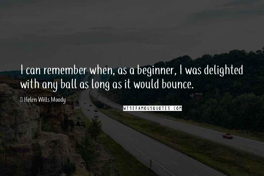 Helen Wills Moody Quotes: I can remember when, as a beginner, I was delighted with any ball as long as it would bounce.
