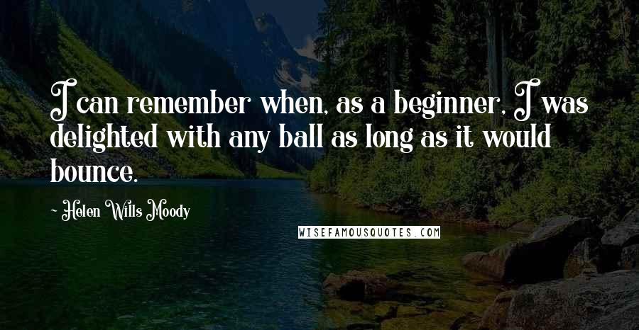 Helen Wills Moody Quotes: I can remember when, as a beginner, I was delighted with any ball as long as it would bounce.