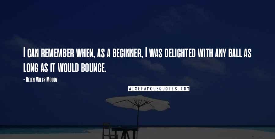 Helen Wills Moody Quotes: I can remember when, as a beginner, I was delighted with any ball as long as it would bounce.