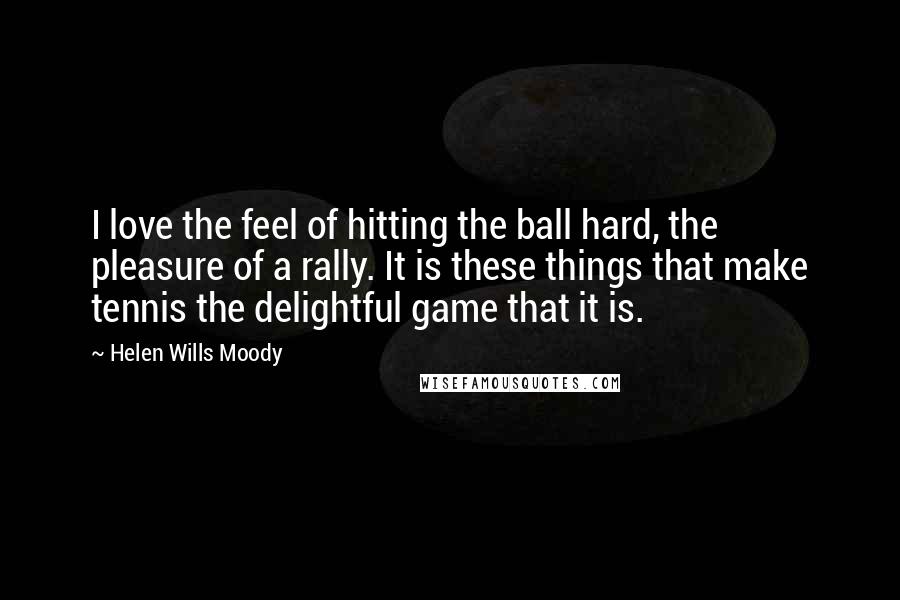 Helen Wills Moody Quotes: I love the feel of hitting the ball hard, the pleasure of a rally. It is these things that make tennis the delightful game that it is.