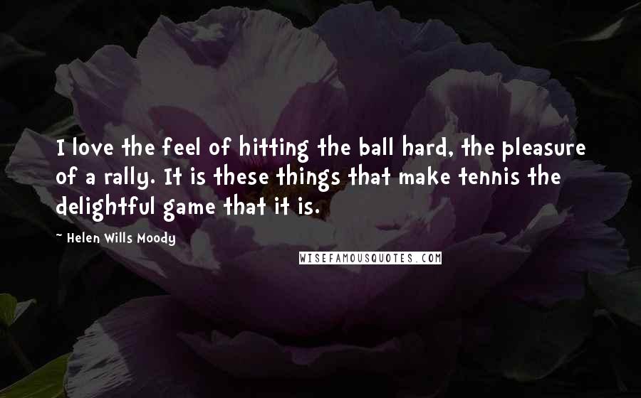 Helen Wills Moody Quotes: I love the feel of hitting the ball hard, the pleasure of a rally. It is these things that make tennis the delightful game that it is.