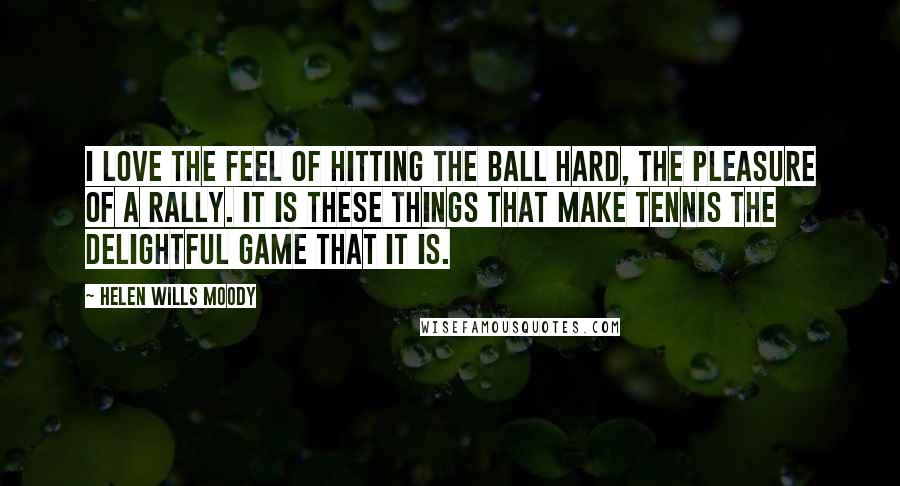 Helen Wills Moody Quotes: I love the feel of hitting the ball hard, the pleasure of a rally. It is these things that make tennis the delightful game that it is.