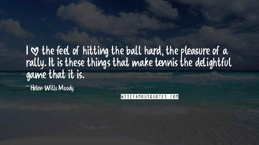 Helen Wills Moody Quotes: I love the feel of hitting the ball hard, the pleasure of a rally. It is these things that make tennis the delightful game that it is.