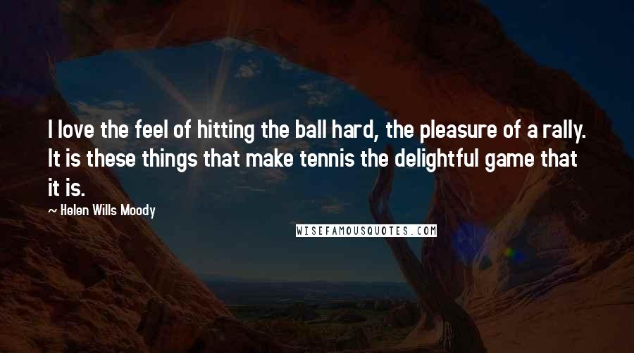 Helen Wills Moody Quotes: I love the feel of hitting the ball hard, the pleasure of a rally. It is these things that make tennis the delightful game that it is.