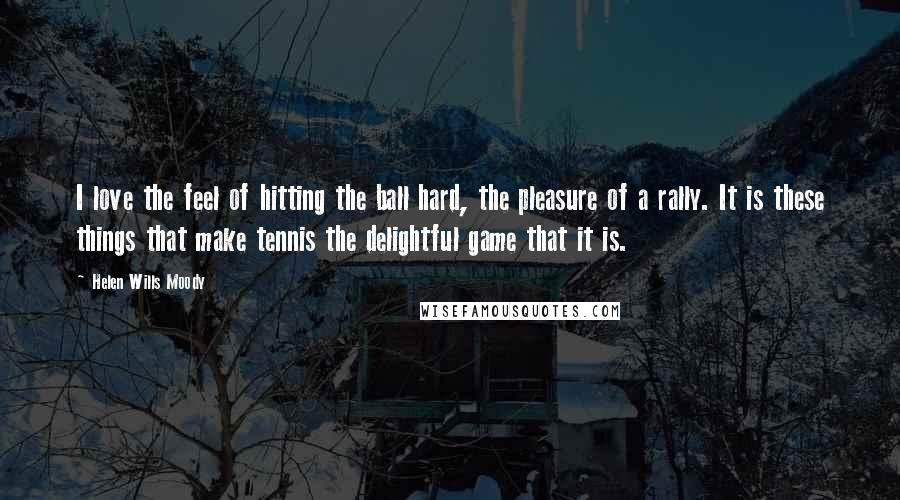 Helen Wills Moody Quotes: I love the feel of hitting the ball hard, the pleasure of a rally. It is these things that make tennis the delightful game that it is.