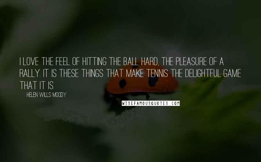 Helen Wills Moody Quotes: I love the feel of hitting the ball hard, the pleasure of a rally. It is these things that make tennis the delightful game that it is.