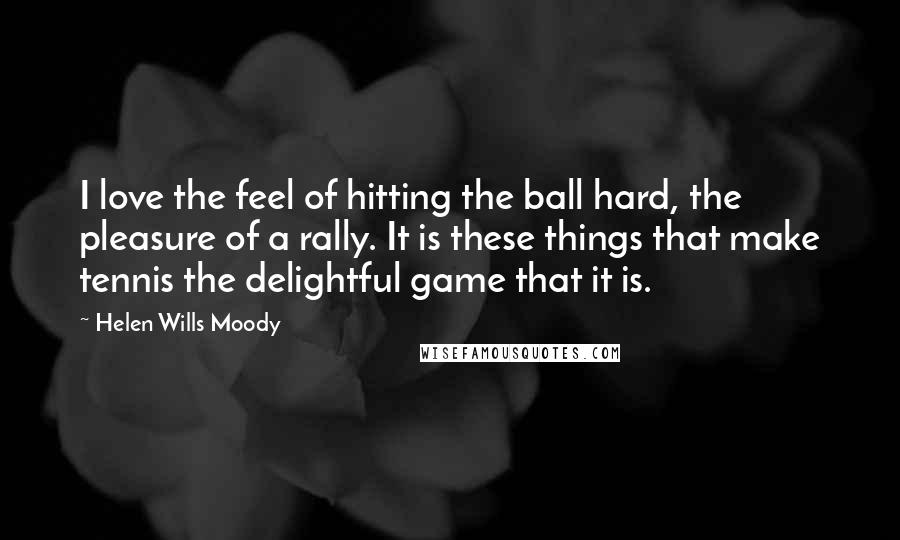 Helen Wills Moody Quotes: I love the feel of hitting the ball hard, the pleasure of a rally. It is these things that make tennis the delightful game that it is.