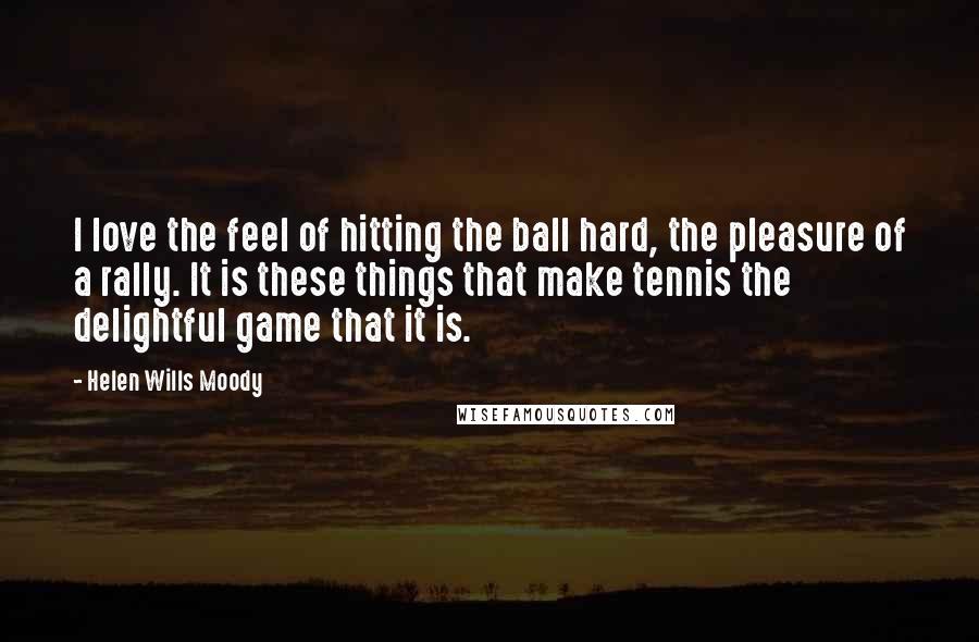 Helen Wills Moody Quotes: I love the feel of hitting the ball hard, the pleasure of a rally. It is these things that make tennis the delightful game that it is.