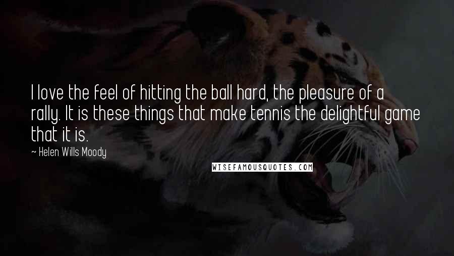 Helen Wills Moody Quotes: I love the feel of hitting the ball hard, the pleasure of a rally. It is these things that make tennis the delightful game that it is.