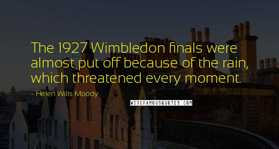 Helen Wills Moody Quotes: The 1927 Wimbledon finals were almost put off because of the rain, which threatened every moment.