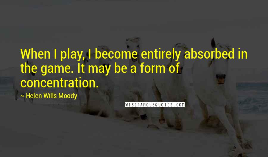 Helen Wills Moody Quotes: When I play, I become entirely absorbed in the game. It may be a form of concentration.