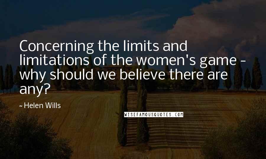 Helen Wills Quotes: Concerning the limits and limitations of the women's game - why should we believe there are any?