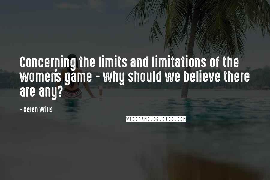 Helen Wills Quotes: Concerning the limits and limitations of the women's game - why should we believe there are any?