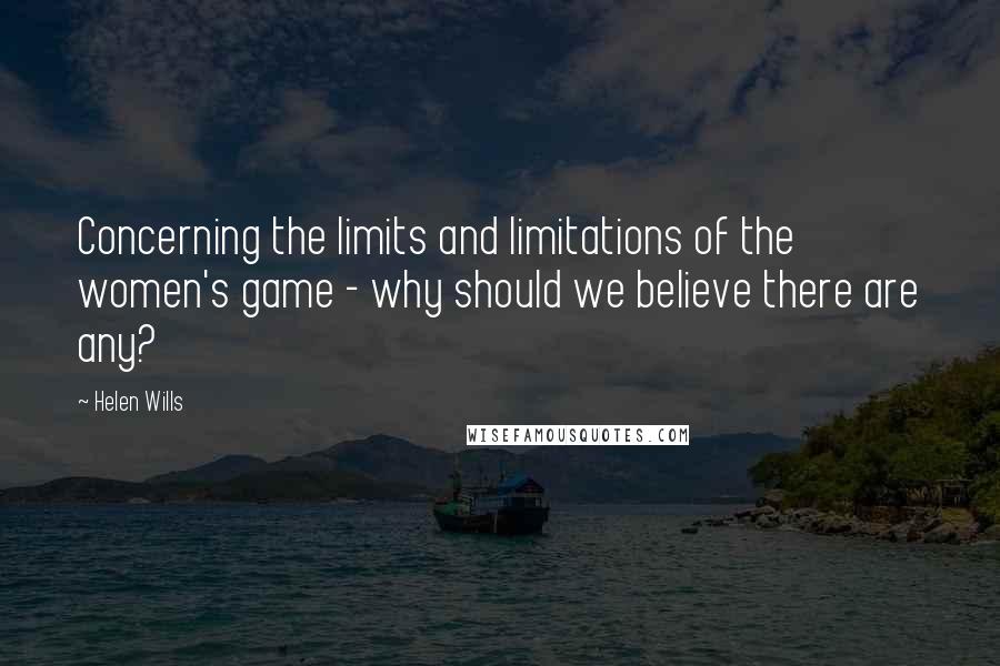 Helen Wills Quotes: Concerning the limits and limitations of the women's game - why should we believe there are any?