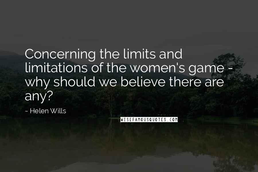 Helen Wills Quotes: Concerning the limits and limitations of the women's game - why should we believe there are any?