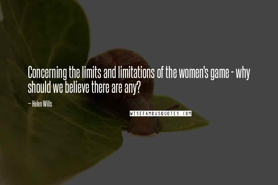 Helen Wills Quotes: Concerning the limits and limitations of the women's game - why should we believe there are any?