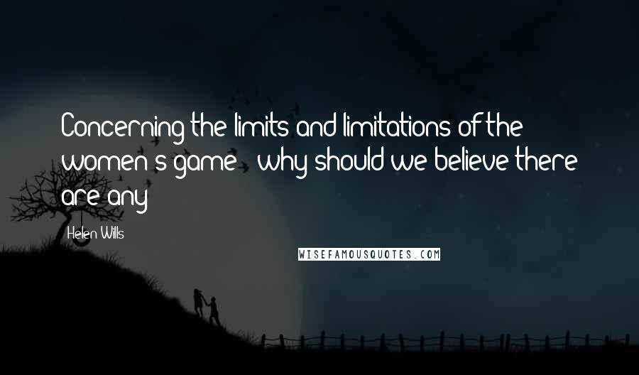 Helen Wills Quotes: Concerning the limits and limitations of the women's game - why should we believe there are any?