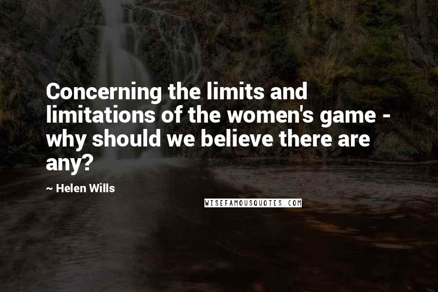 Helen Wills Quotes: Concerning the limits and limitations of the women's game - why should we believe there are any?