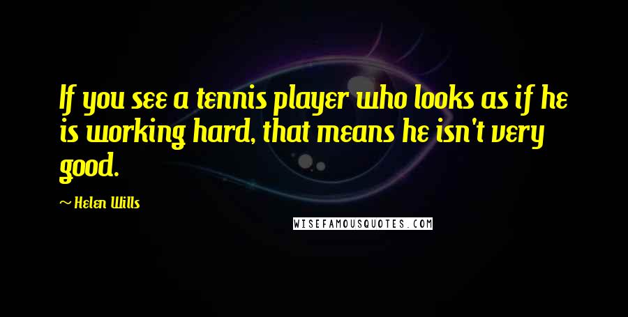 Helen Wills Quotes: If you see a tennis player who looks as if he is working hard, that means he isn't very good.