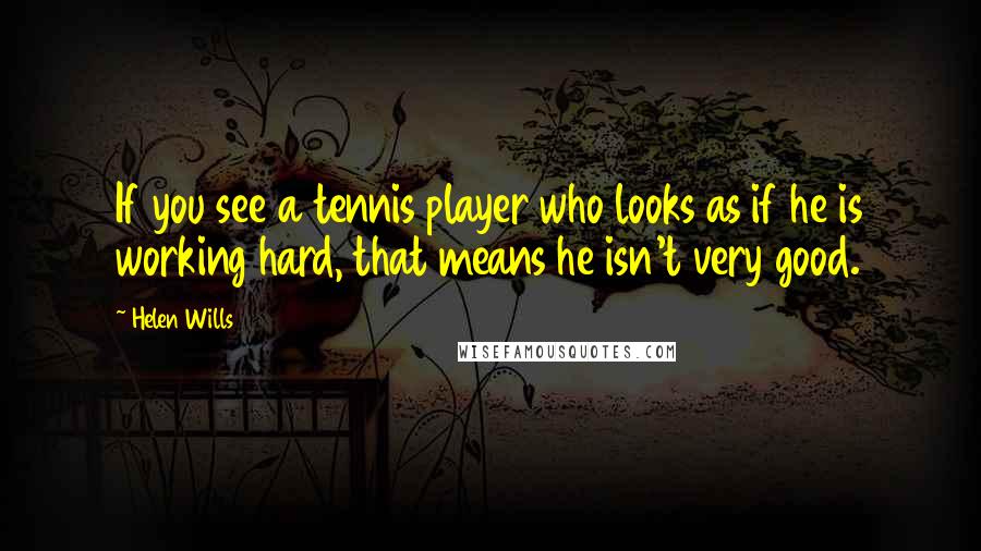 Helen Wills Quotes: If you see a tennis player who looks as if he is working hard, that means he isn't very good.