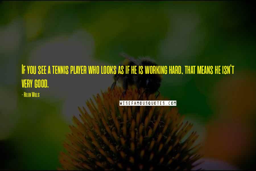 Helen Wills Quotes: If you see a tennis player who looks as if he is working hard, that means he isn't very good.