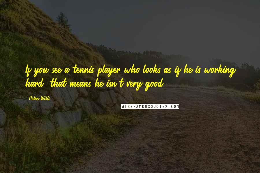 Helen Wills Quotes: If you see a tennis player who looks as if he is working hard, that means he isn't very good.