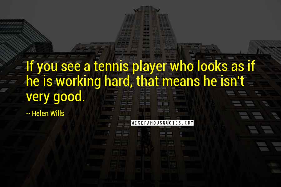 Helen Wills Quotes: If you see a tennis player who looks as if he is working hard, that means he isn't very good.