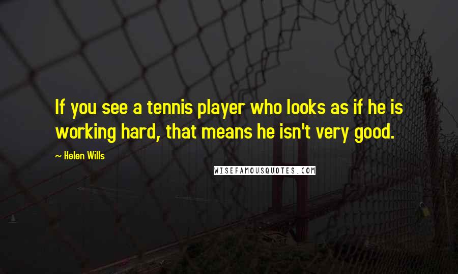 Helen Wills Quotes: If you see a tennis player who looks as if he is working hard, that means he isn't very good.