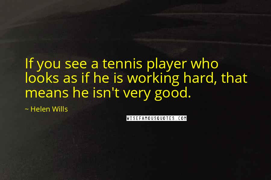 Helen Wills Quotes: If you see a tennis player who looks as if he is working hard, that means he isn't very good.
