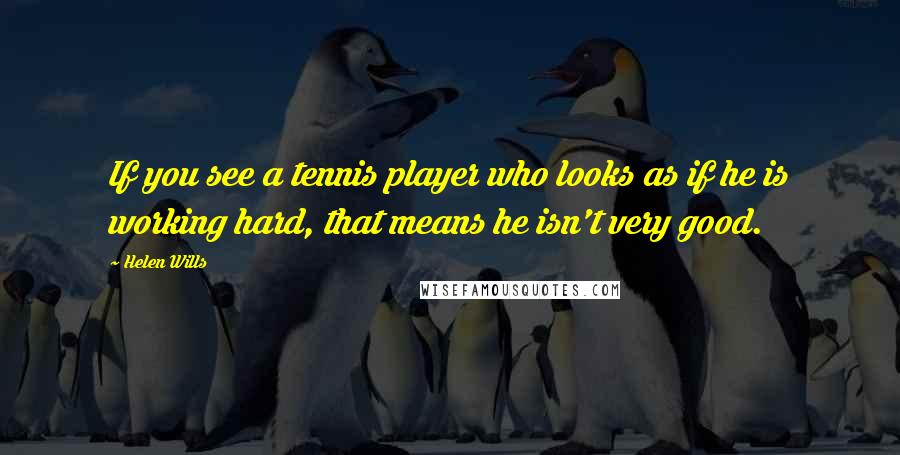Helen Wills Quotes: If you see a tennis player who looks as if he is working hard, that means he isn't very good.
