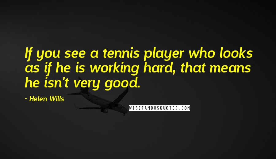 Helen Wills Quotes: If you see a tennis player who looks as if he is working hard, that means he isn't very good.