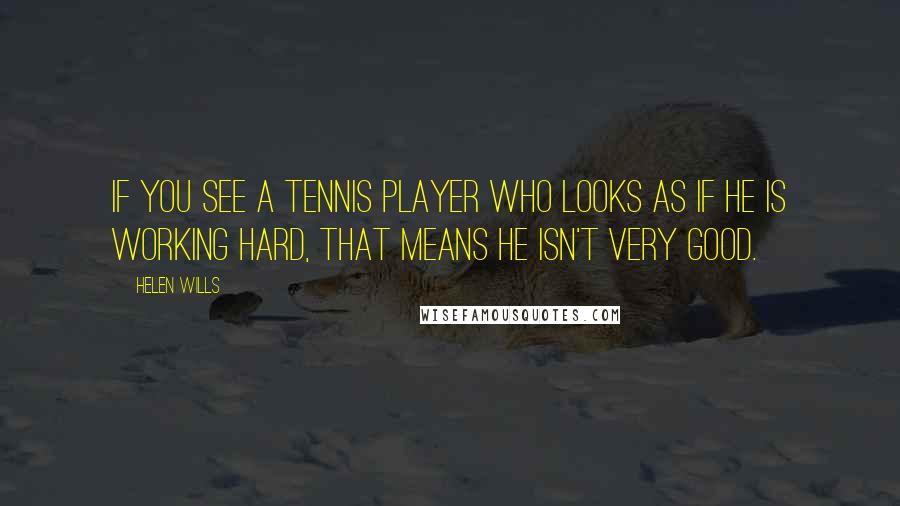 Helen Wills Quotes: If you see a tennis player who looks as if he is working hard, that means he isn't very good.