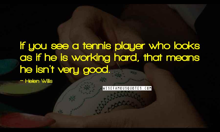 Helen Wills Quotes: If you see a tennis player who looks as if he is working hard, that means he isn't very good.