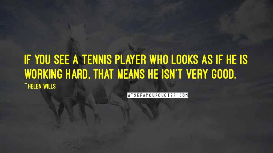 Helen Wills Quotes: If you see a tennis player who looks as if he is working hard, that means he isn't very good.