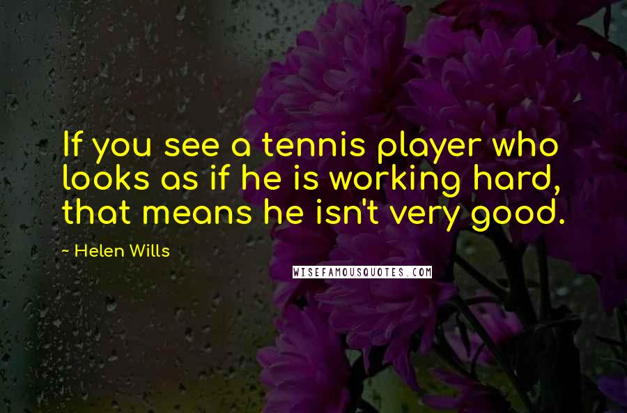 Helen Wills Quotes: If you see a tennis player who looks as if he is working hard, that means he isn't very good.
