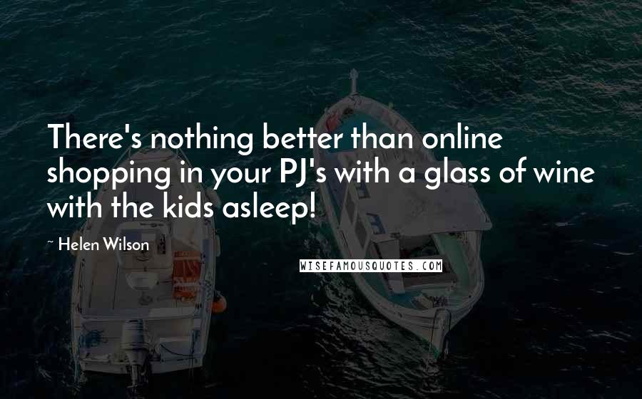 Helen Wilson Quotes: There's nothing better than online shopping in your PJ's with a glass of wine with the kids asleep!